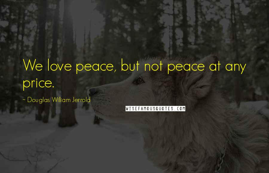 Douglas William Jerrold Quotes: We love peace, but not peace at any price.