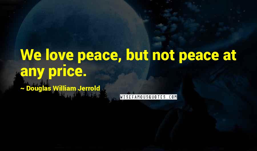 Douglas William Jerrold Quotes: We love peace, but not peace at any price.