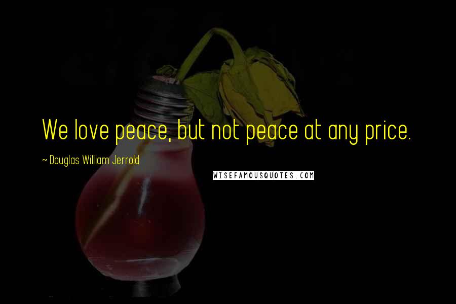 Douglas William Jerrold Quotes: We love peace, but not peace at any price.