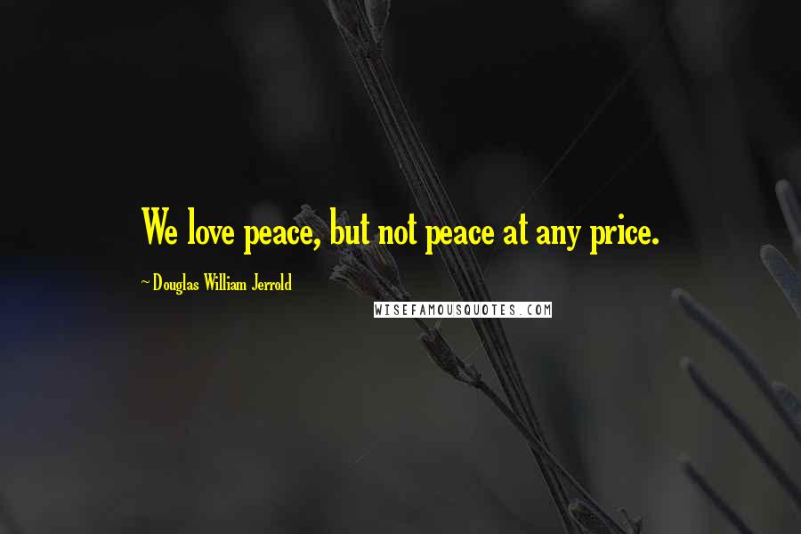 Douglas William Jerrold Quotes: We love peace, but not peace at any price.