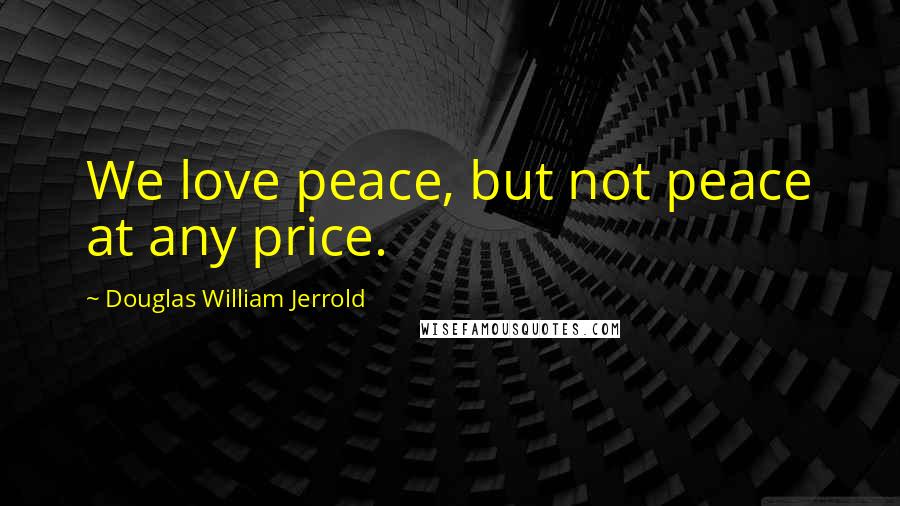 Douglas William Jerrold Quotes: We love peace, but not peace at any price.