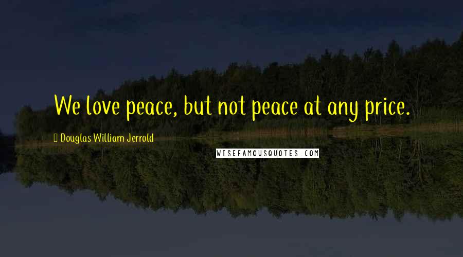 Douglas William Jerrold Quotes: We love peace, but not peace at any price.