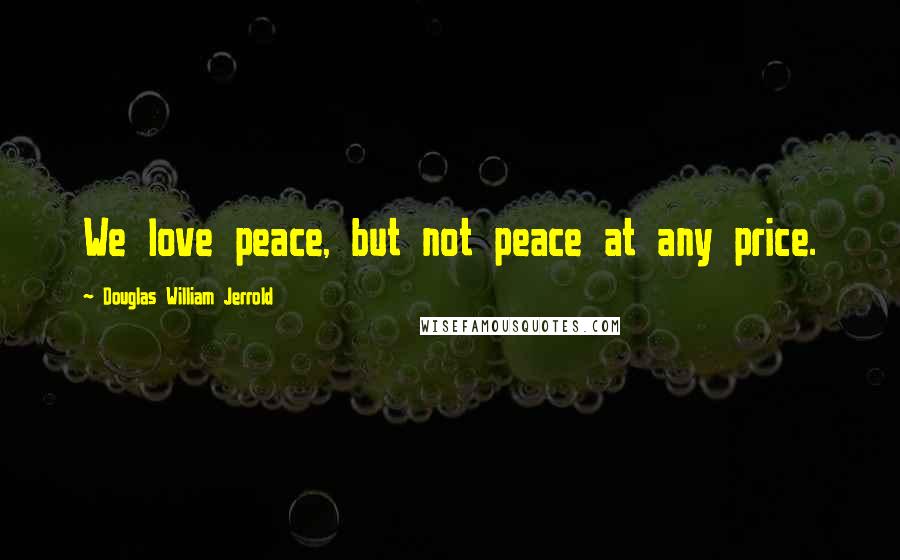 Douglas William Jerrold Quotes: We love peace, but not peace at any price.