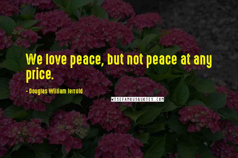 Douglas William Jerrold Quotes: We love peace, but not peace at any price.