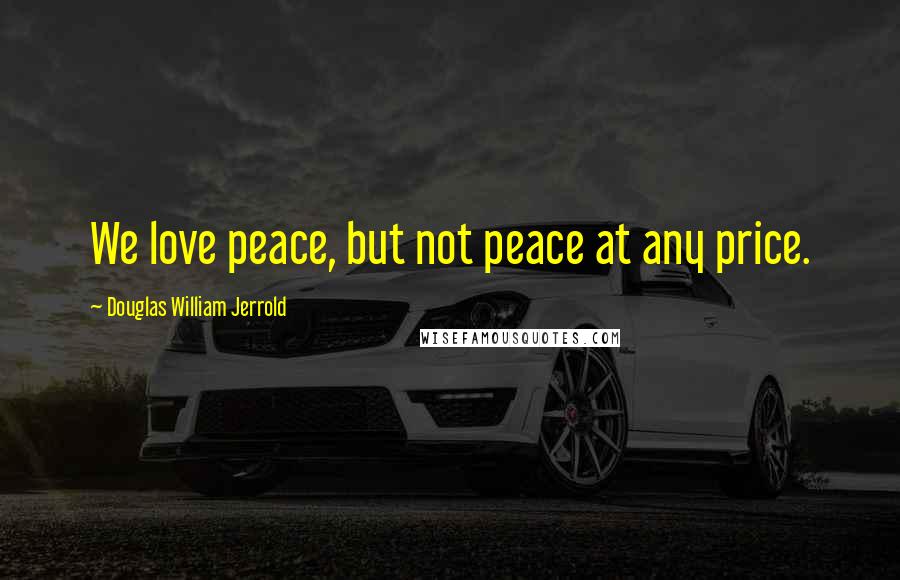 Douglas William Jerrold Quotes: We love peace, but not peace at any price.