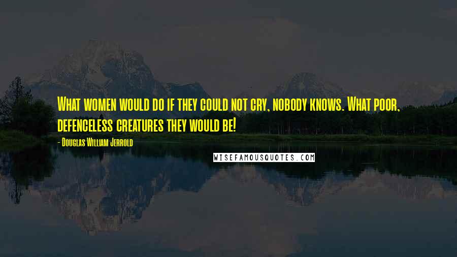 Douglas William Jerrold Quotes: What women would do if they could not cry, nobody knows. What poor, defenceless creatures they would be!