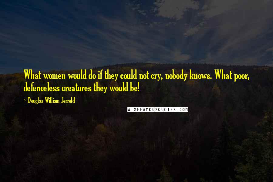 Douglas William Jerrold Quotes: What women would do if they could not cry, nobody knows. What poor, defenceless creatures they would be!