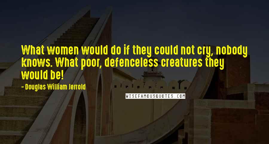Douglas William Jerrold Quotes: What women would do if they could not cry, nobody knows. What poor, defenceless creatures they would be!