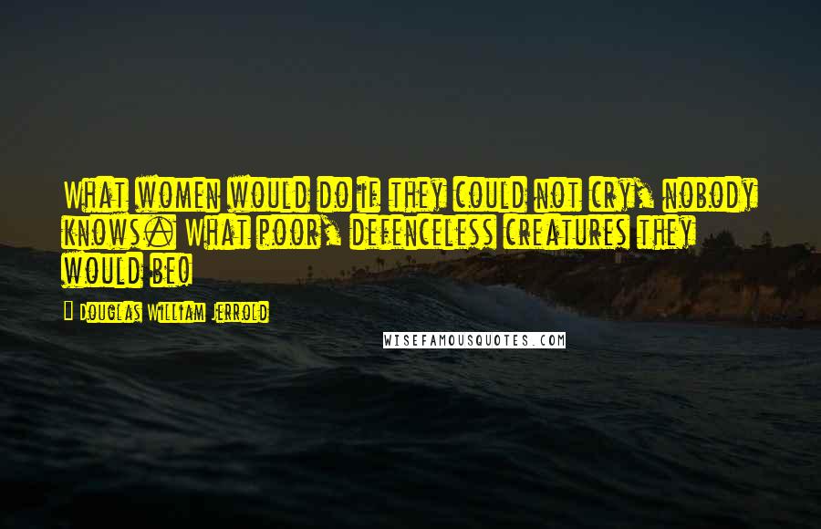 Douglas William Jerrold Quotes: What women would do if they could not cry, nobody knows. What poor, defenceless creatures they would be!