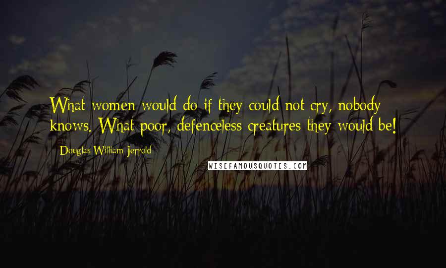 Douglas William Jerrold Quotes: What women would do if they could not cry, nobody knows. What poor, defenceless creatures they would be!
