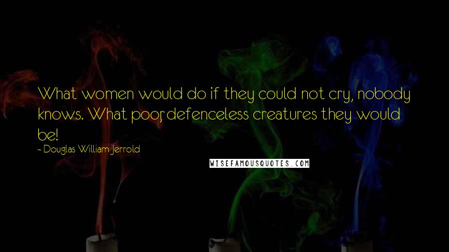 Douglas William Jerrold Quotes: What women would do if they could not cry, nobody knows. What poor, defenceless creatures they would be!