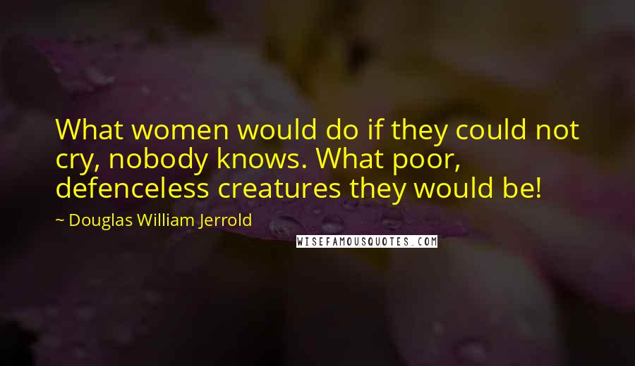 Douglas William Jerrold Quotes: What women would do if they could not cry, nobody knows. What poor, defenceless creatures they would be!