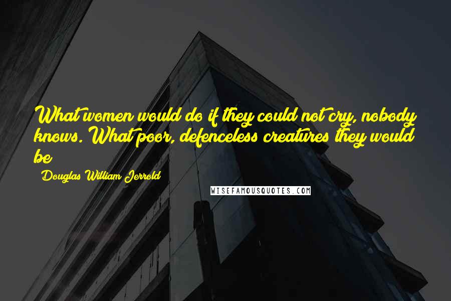 Douglas William Jerrold Quotes: What women would do if they could not cry, nobody knows. What poor, defenceless creatures they would be!