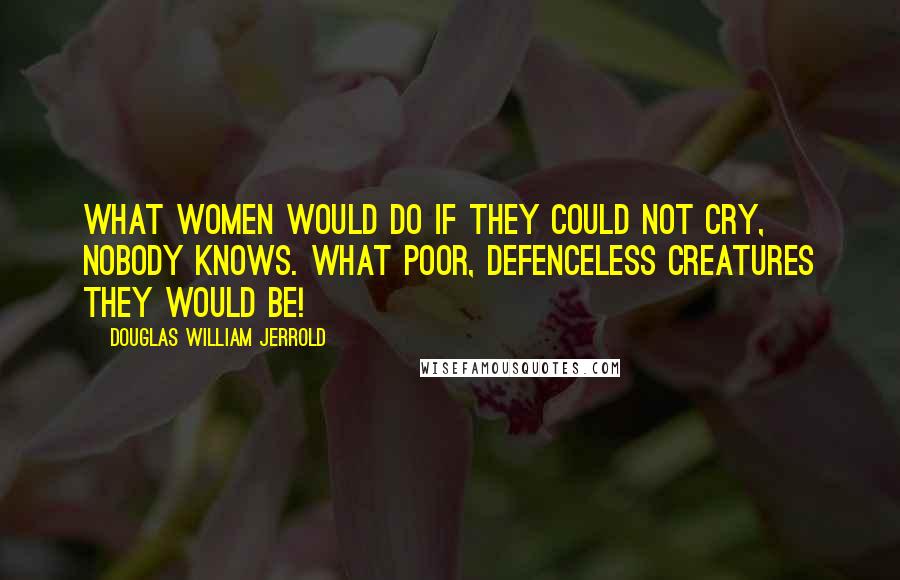 Douglas William Jerrold Quotes: What women would do if they could not cry, nobody knows. What poor, defenceless creatures they would be!