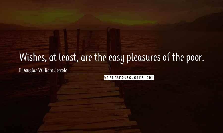 Douglas William Jerrold Quotes: Wishes, at least, are the easy pleasures of the poor.