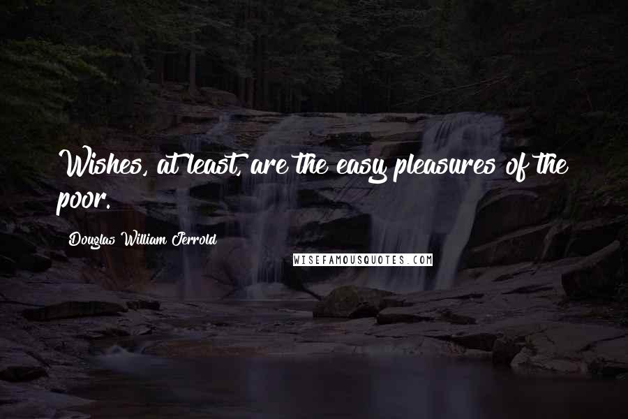 Douglas William Jerrold Quotes: Wishes, at least, are the easy pleasures of the poor.