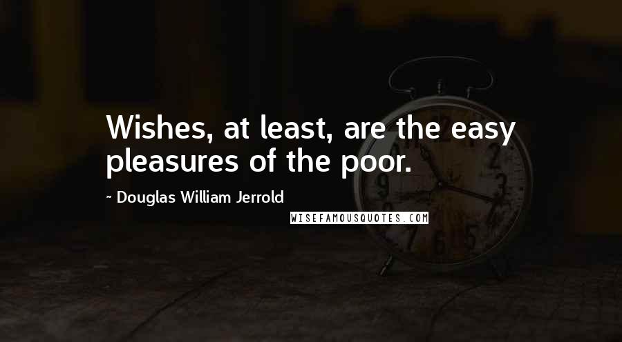 Douglas William Jerrold Quotes: Wishes, at least, are the easy pleasures of the poor.