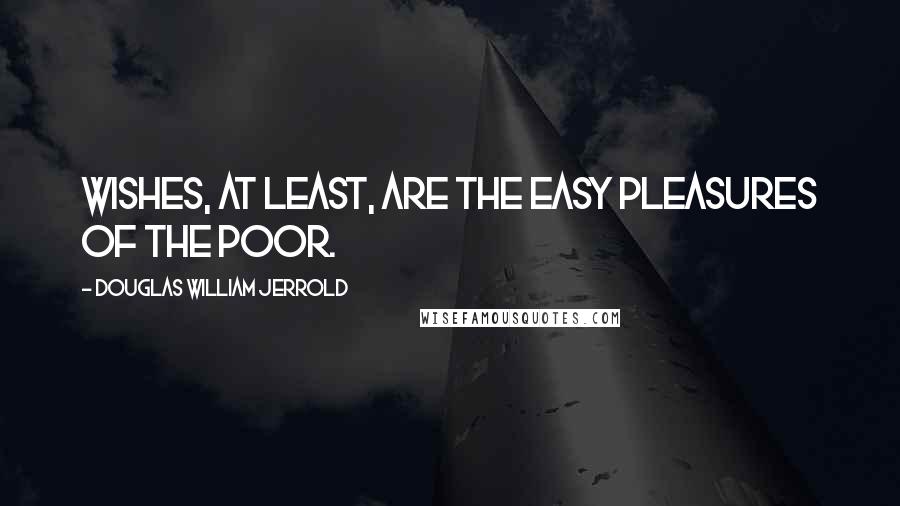 Douglas William Jerrold Quotes: Wishes, at least, are the easy pleasures of the poor.