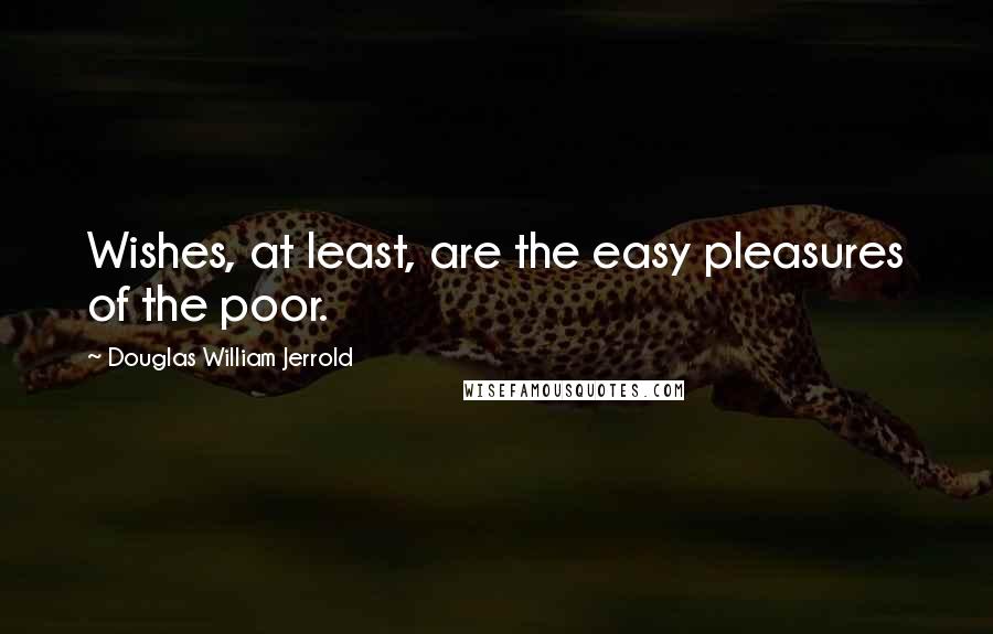 Douglas William Jerrold Quotes: Wishes, at least, are the easy pleasures of the poor.