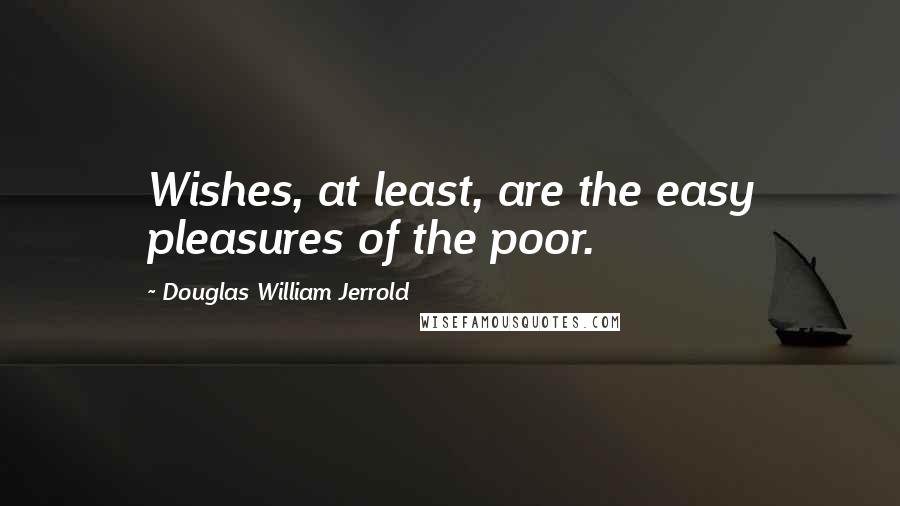 Douglas William Jerrold Quotes: Wishes, at least, are the easy pleasures of the poor.