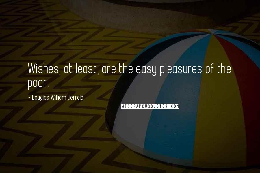 Douglas William Jerrold Quotes: Wishes, at least, are the easy pleasures of the poor.