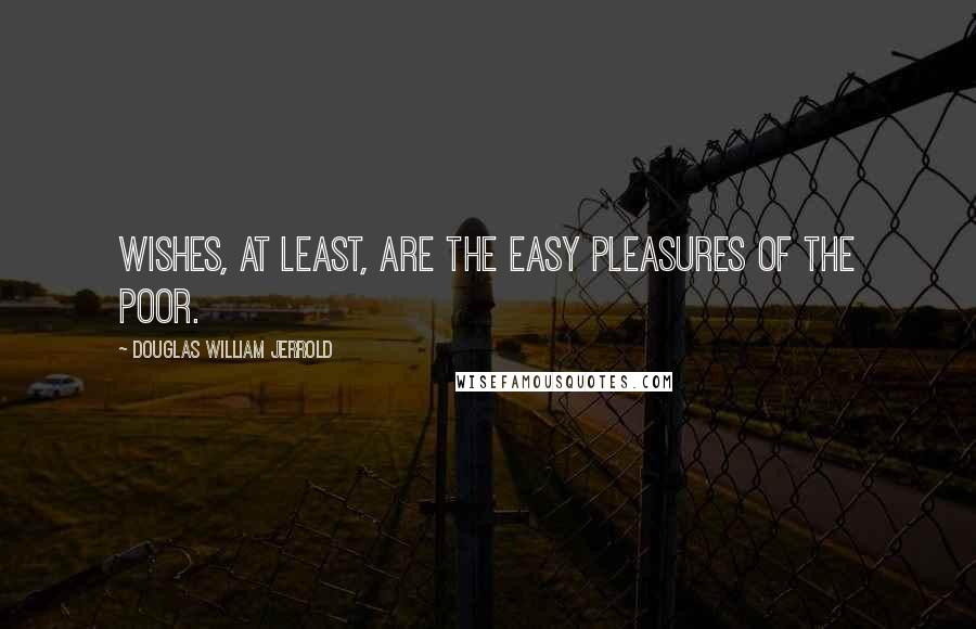 Douglas William Jerrold Quotes: Wishes, at least, are the easy pleasures of the poor.
