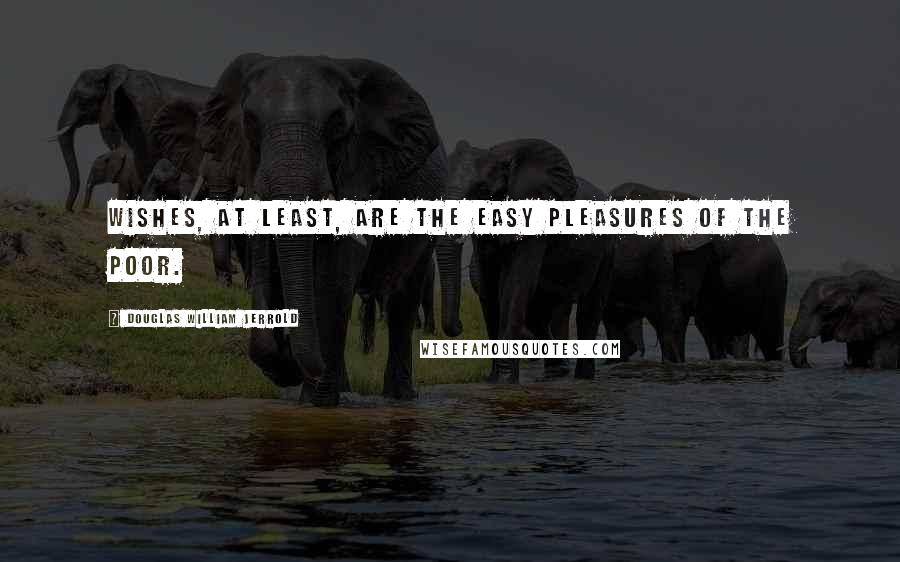 Douglas William Jerrold Quotes: Wishes, at least, are the easy pleasures of the poor.