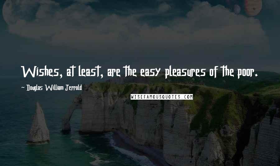 Douglas William Jerrold Quotes: Wishes, at least, are the easy pleasures of the poor.