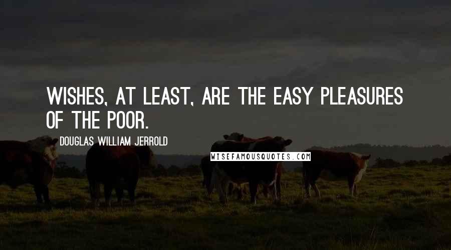 Douglas William Jerrold Quotes: Wishes, at least, are the easy pleasures of the poor.