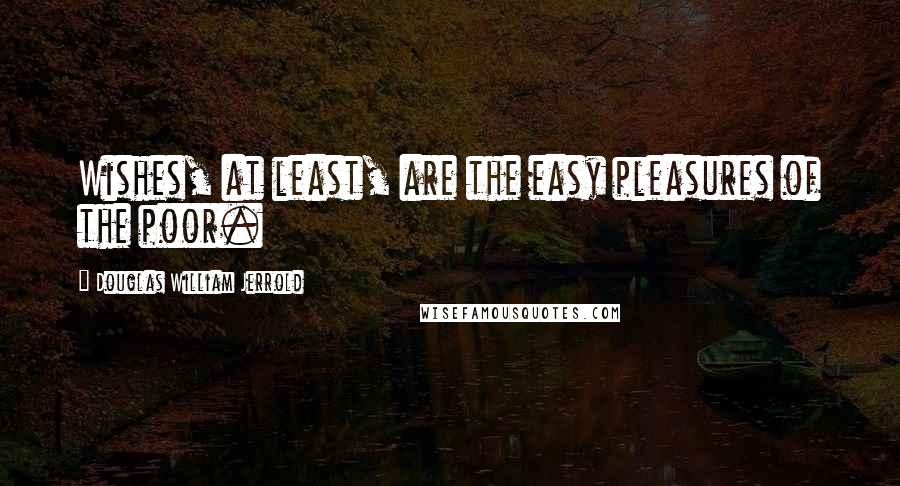 Douglas William Jerrold Quotes: Wishes, at least, are the easy pleasures of the poor.