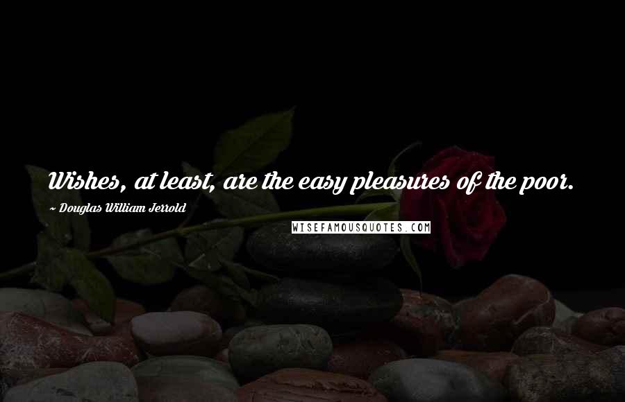 Douglas William Jerrold Quotes: Wishes, at least, are the easy pleasures of the poor.