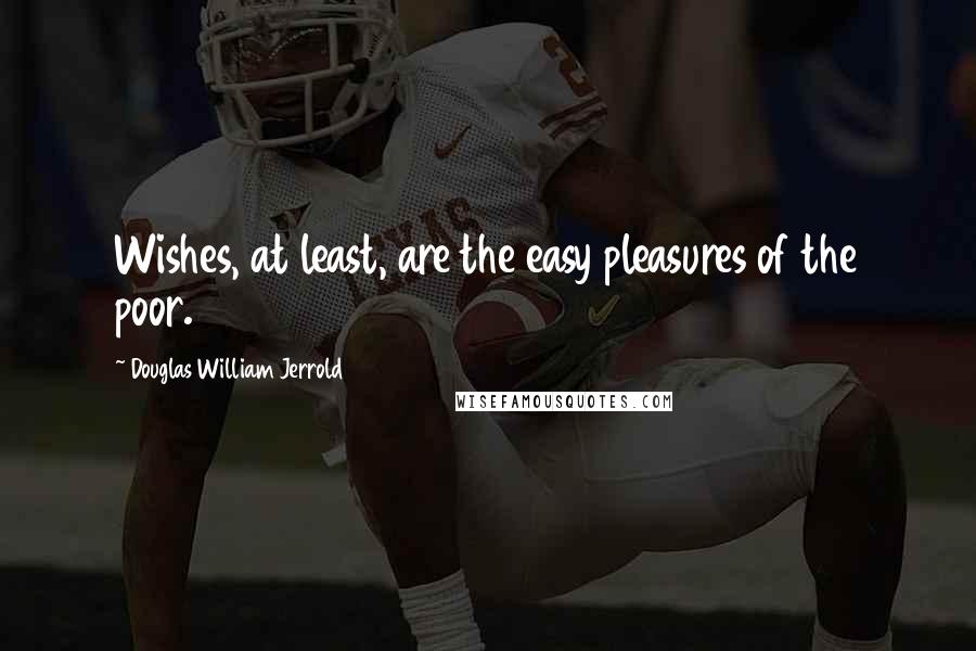 Douglas William Jerrold Quotes: Wishes, at least, are the easy pleasures of the poor.