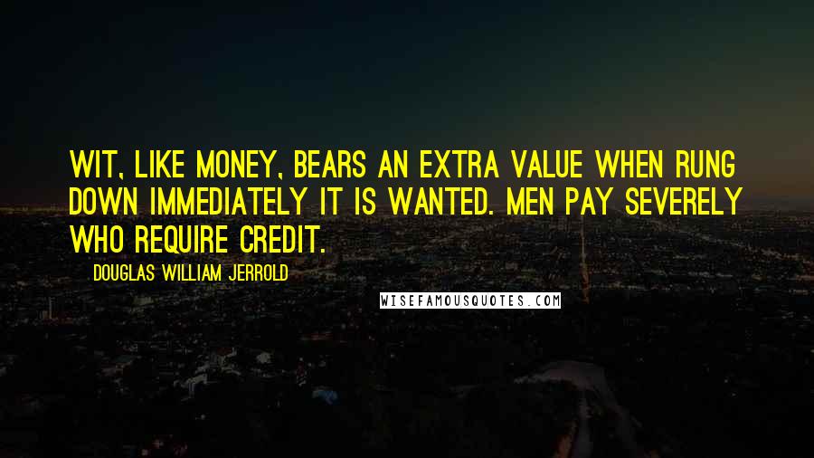Douglas William Jerrold Quotes: Wit, like money, bears an extra value when rung down immediately it is wanted. Men pay severely who require credit.
