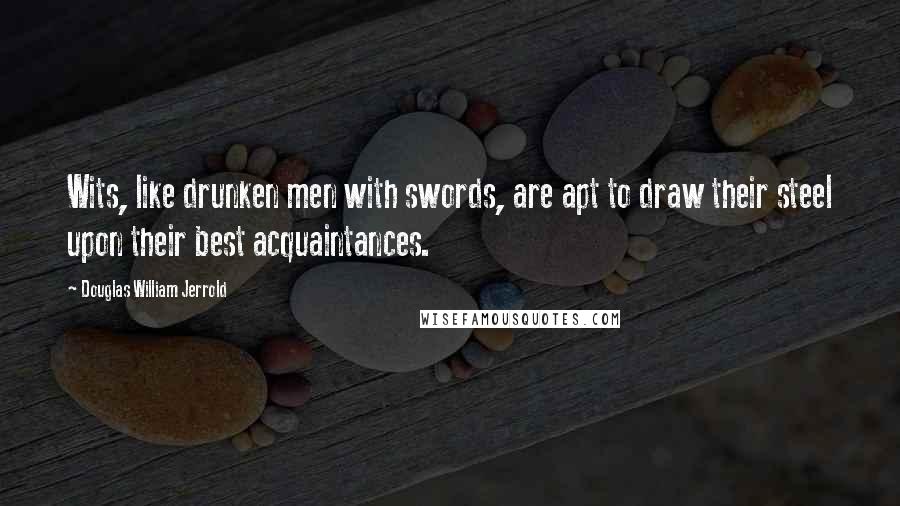 Douglas William Jerrold Quotes: Wits, like drunken men with swords, are apt to draw their steel upon their best acquaintances.