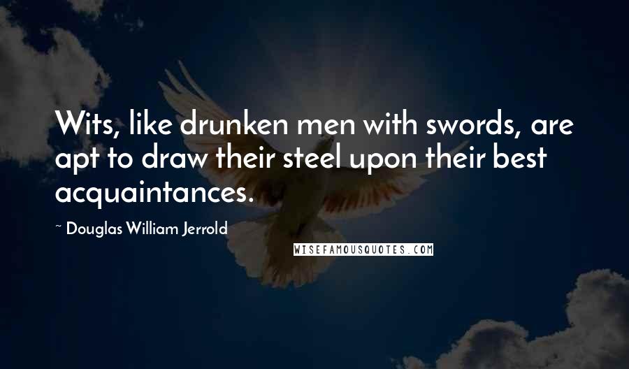 Douglas William Jerrold Quotes: Wits, like drunken men with swords, are apt to draw their steel upon their best acquaintances.