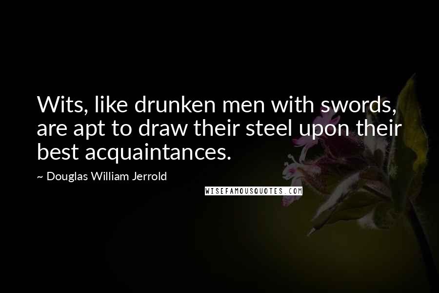 Douglas William Jerrold Quotes: Wits, like drunken men with swords, are apt to draw their steel upon their best acquaintances.