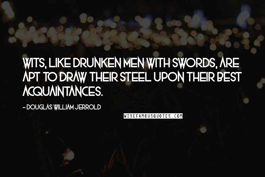Douglas William Jerrold Quotes: Wits, like drunken men with swords, are apt to draw their steel upon their best acquaintances.