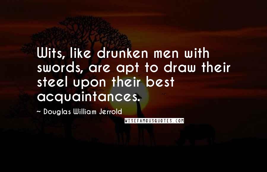 Douglas William Jerrold Quotes: Wits, like drunken men with swords, are apt to draw their steel upon their best acquaintances.