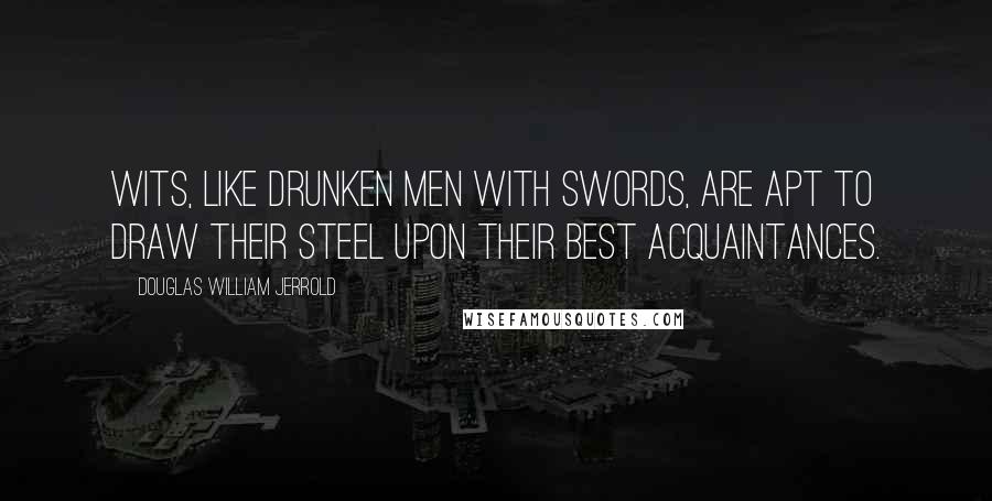 Douglas William Jerrold Quotes: Wits, like drunken men with swords, are apt to draw their steel upon their best acquaintances.