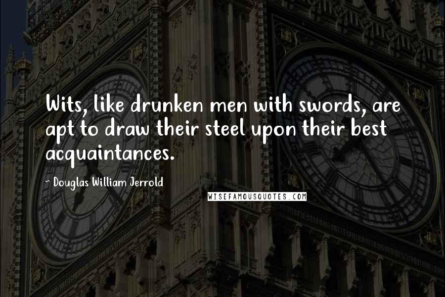 Douglas William Jerrold Quotes: Wits, like drunken men with swords, are apt to draw their steel upon their best acquaintances.