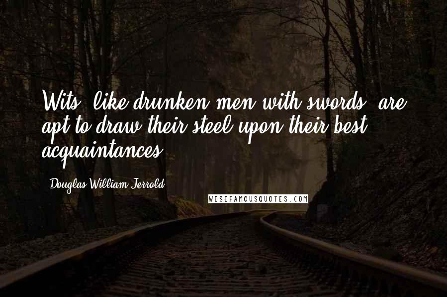 Douglas William Jerrold Quotes: Wits, like drunken men with swords, are apt to draw their steel upon their best acquaintances.