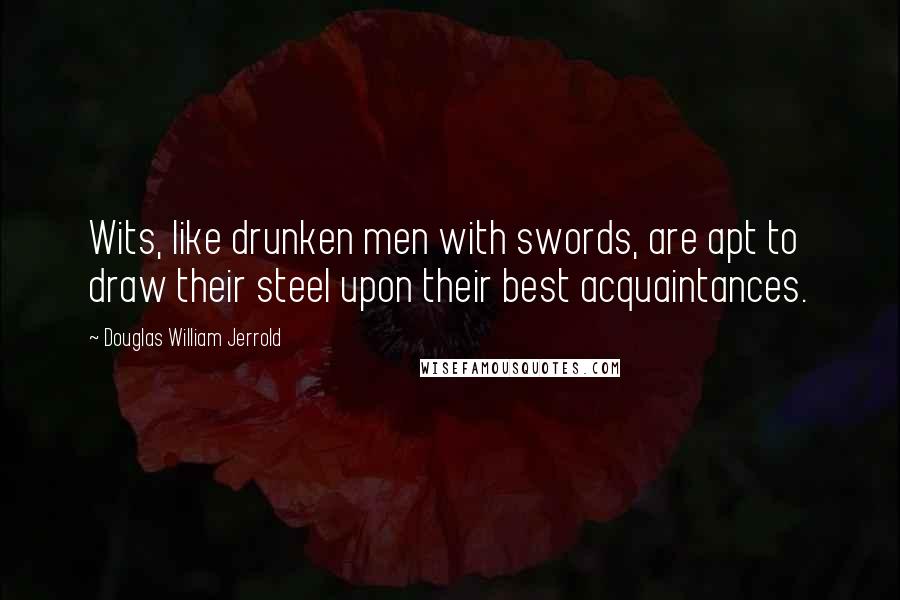 Douglas William Jerrold Quotes: Wits, like drunken men with swords, are apt to draw their steel upon their best acquaintances.