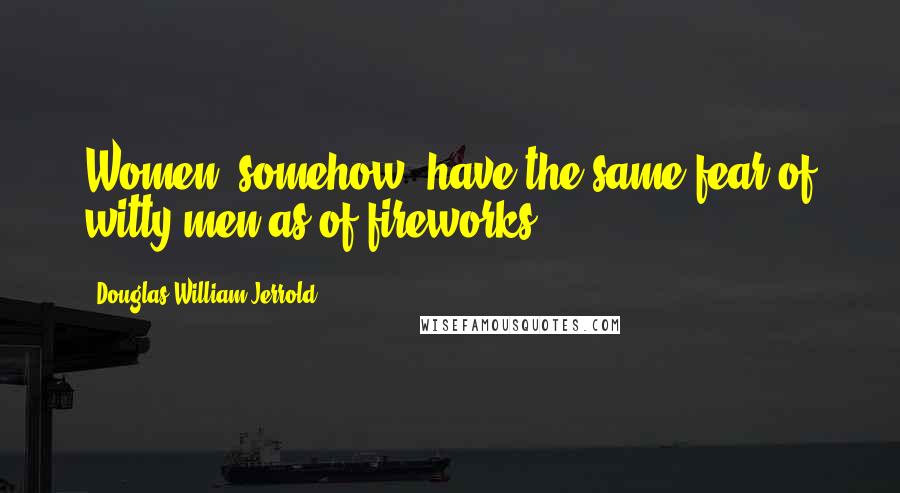 Douglas William Jerrold Quotes: Women, somehow, have the same fear of witty men as of fireworks.