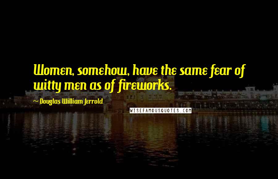 Douglas William Jerrold Quotes: Women, somehow, have the same fear of witty men as of fireworks.