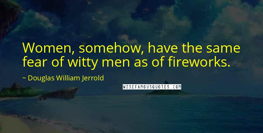 Douglas William Jerrold Quotes: Women, somehow, have the same fear of witty men as of fireworks.