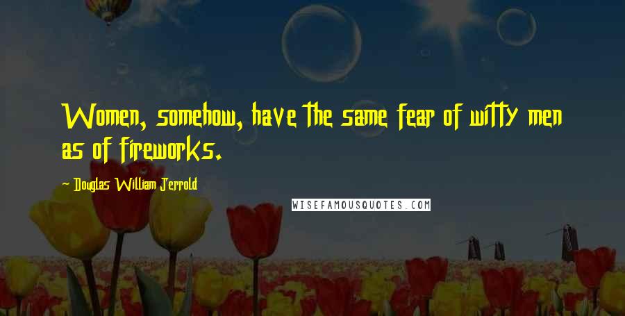 Douglas William Jerrold Quotes: Women, somehow, have the same fear of witty men as of fireworks.