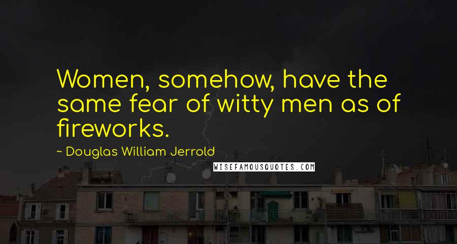 Douglas William Jerrold Quotes: Women, somehow, have the same fear of witty men as of fireworks.