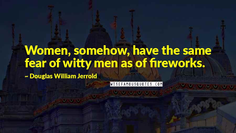 Douglas William Jerrold Quotes: Women, somehow, have the same fear of witty men as of fireworks.