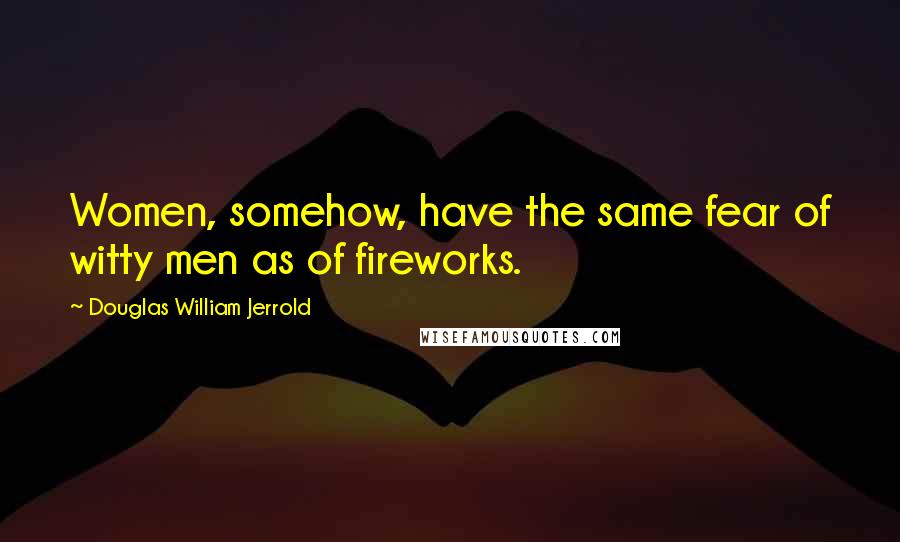 Douglas William Jerrold Quotes: Women, somehow, have the same fear of witty men as of fireworks.