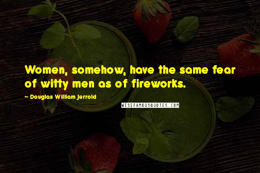 Douglas William Jerrold Quotes: Women, somehow, have the same fear of witty men as of fireworks.